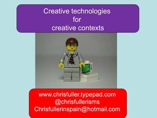 Creative technologies
             for
     creative contexts




 www.chrisfuller.typepad.com
        @chrisfullerisms
Chrisfullerinspain@hotmail.com
 
