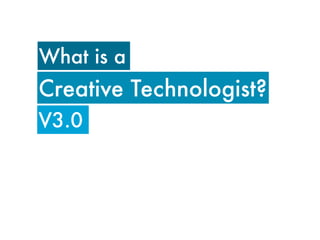 What is a
Creative Technologist?
V3.0
 