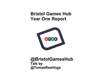 Bristol Games Hub 
Year One Report 
@BristolGamesHub 
Talk by 
@TomasRawlings 
 