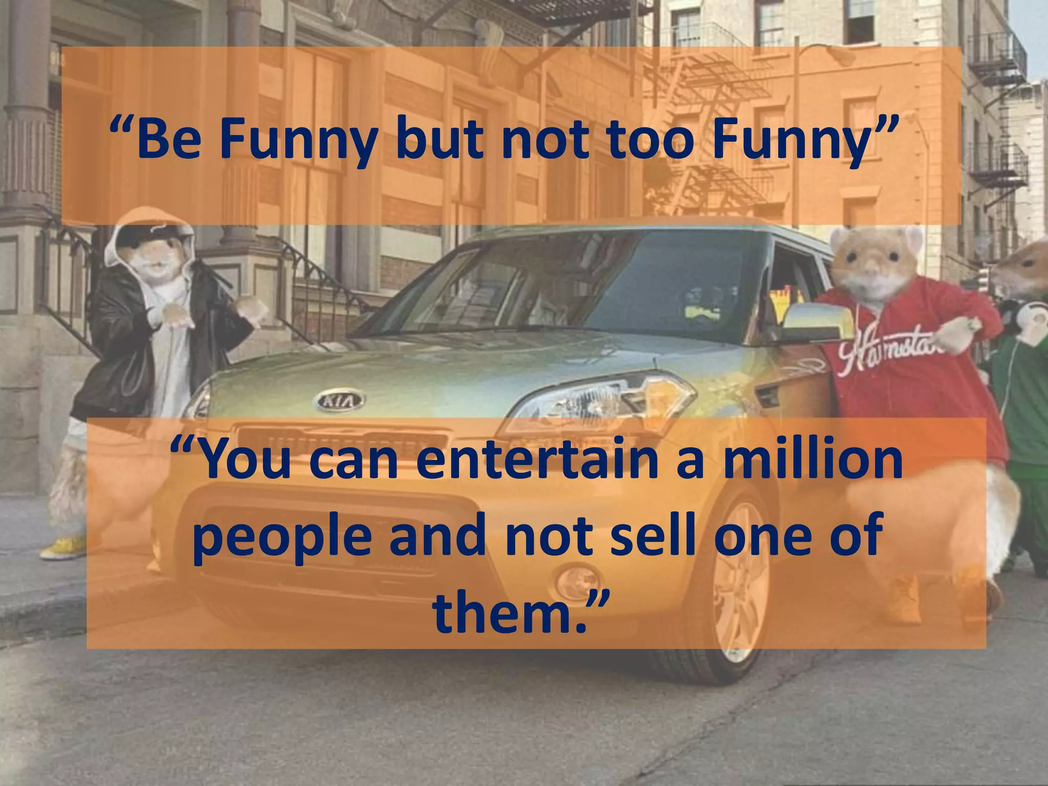 “Be Funny but not too Funny”
“You can entertain a million
people and not sell one of
them.”
 