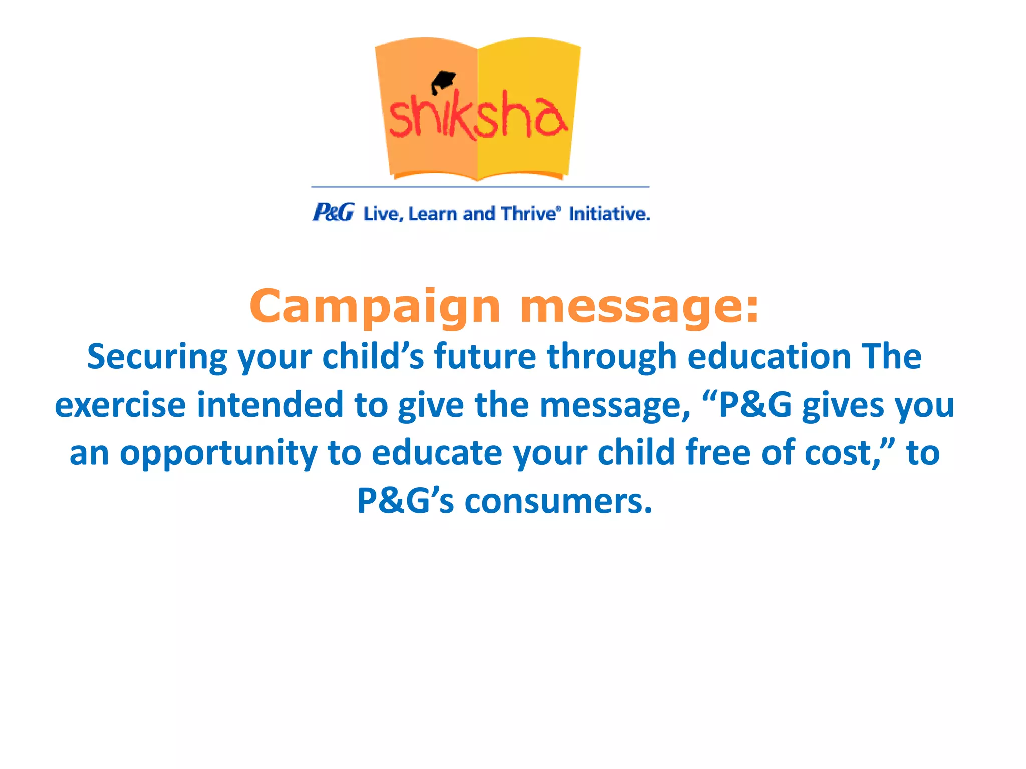Campaign message:
Securing your child’s future through education The
exercise intended to give the message, “P&G gives you
an opportunity to educate your child free of cost,” to
P&G’s consumers.
 