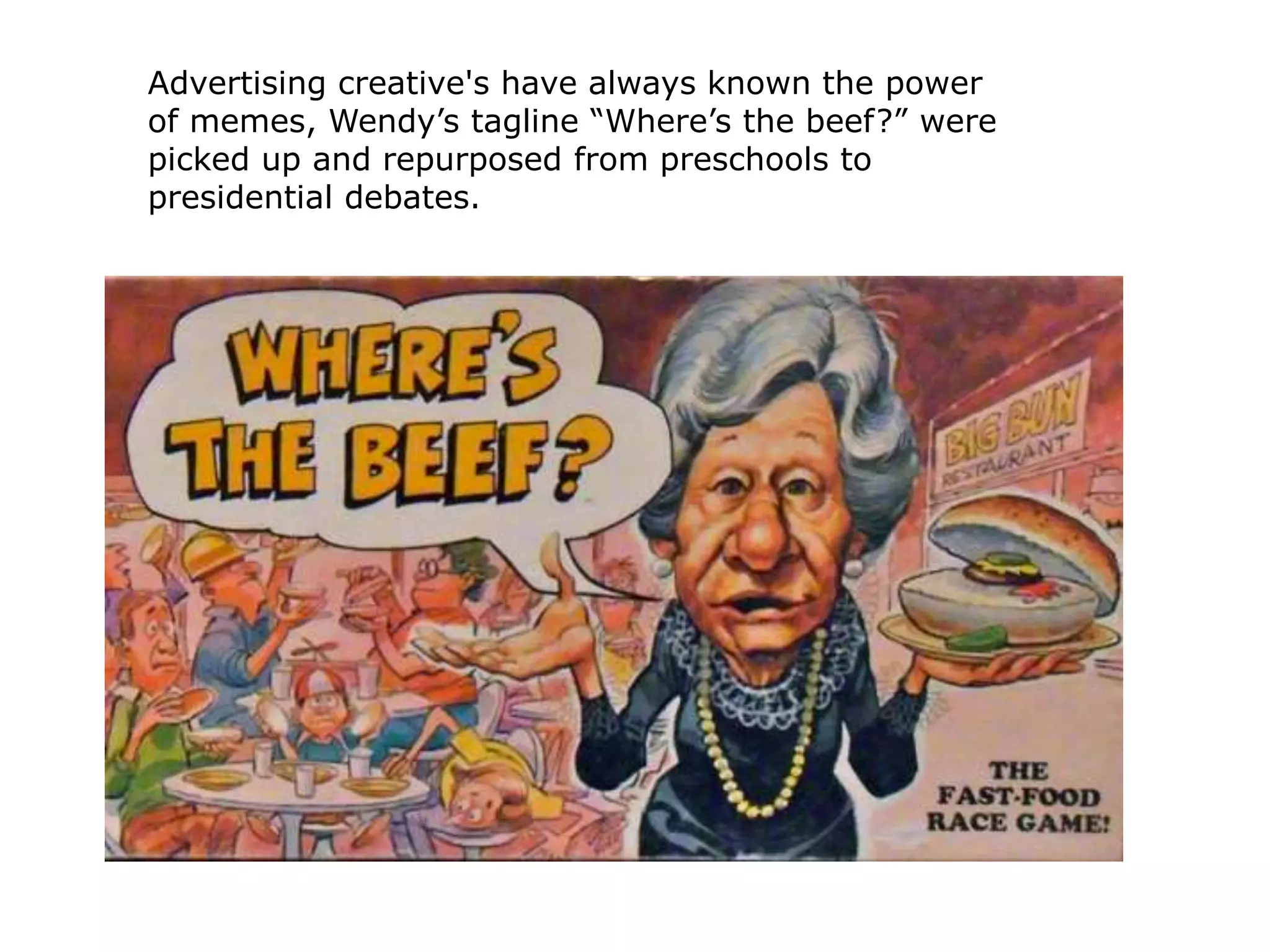 Advertising creative's have always known the power
of memes, Wendy’s tagline “Where’s the beef?” were
picked up and repurposed from preschools to
presidential debates.
 