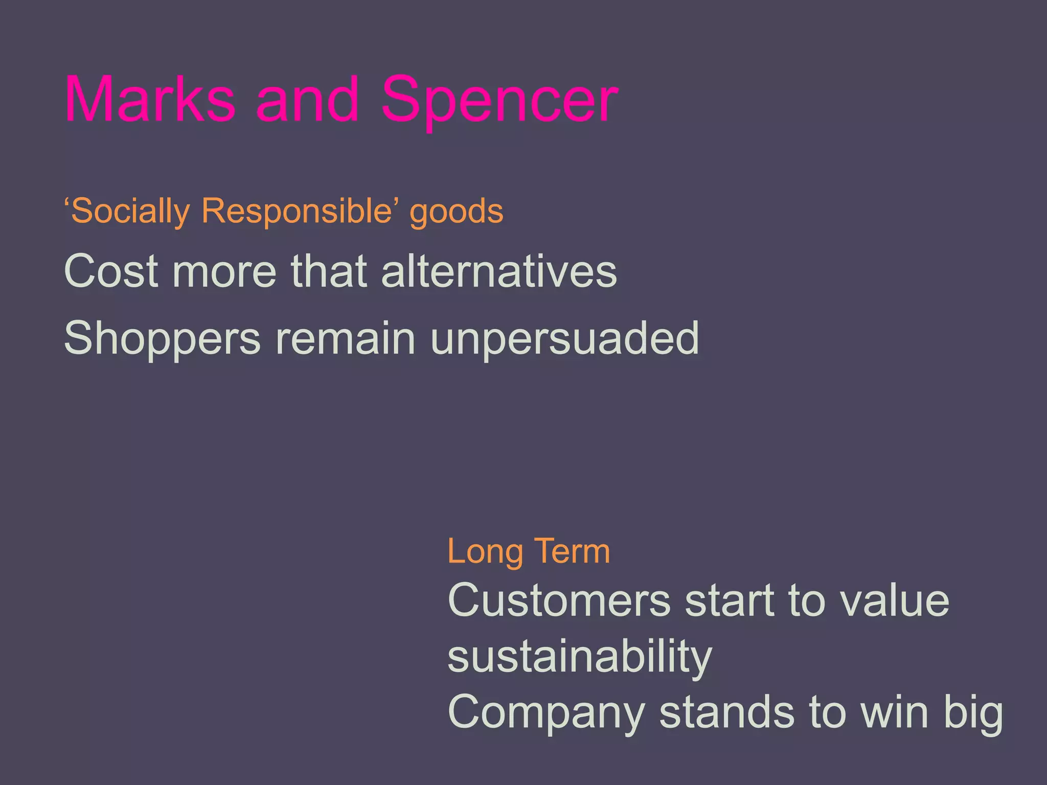 Marks and Spencer
‘Socially Responsible’ goods
Cost more that alternatives
Shoppers remain unpersuaded
Long Term
Customers start to value
sustainability
Company stands to win big
 