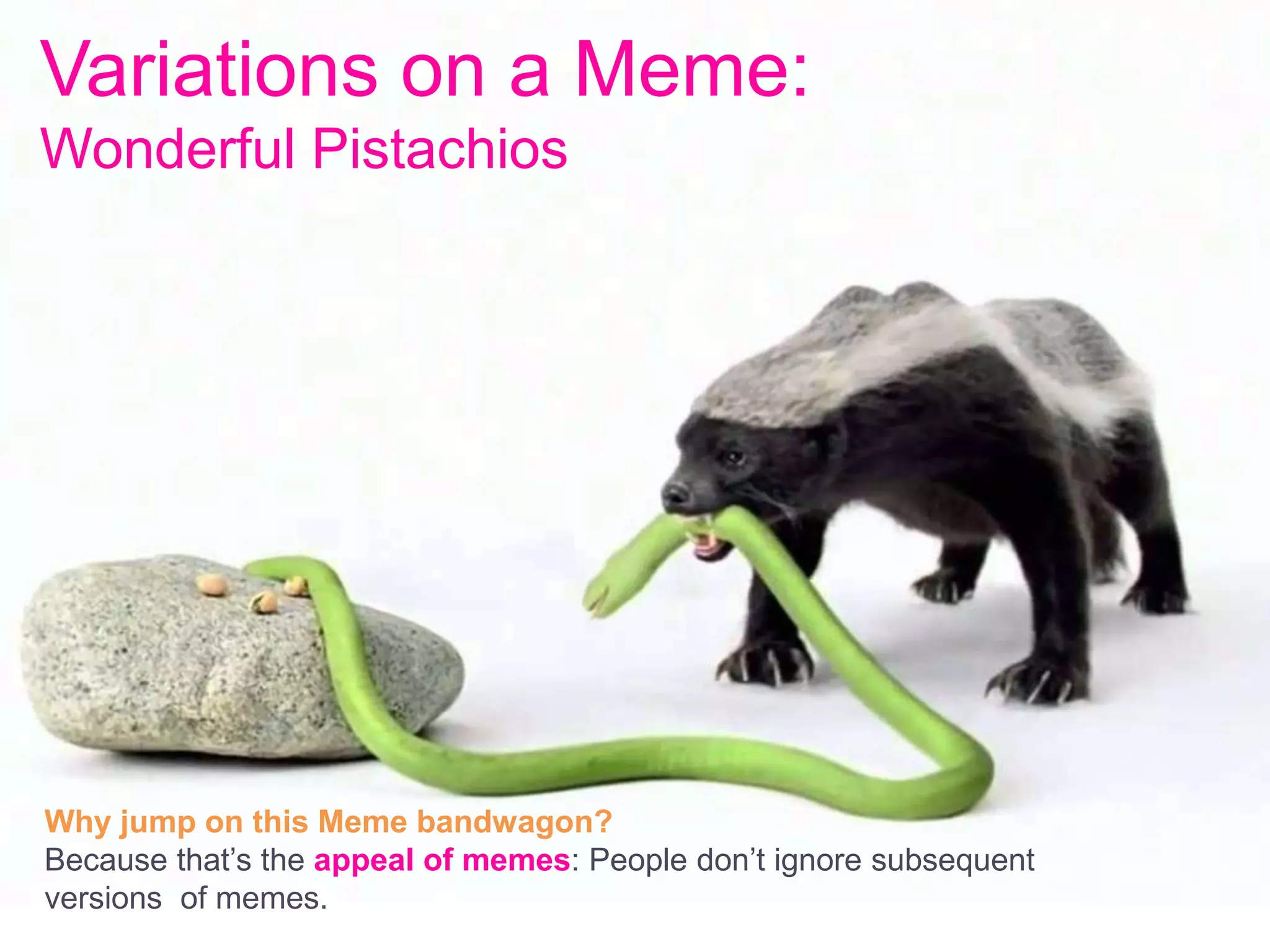 Variations on a Meme:
Wonderful Pistachios
Why jump on this Meme bandwagon?
Because that’s the appeal of memes: People don’t ignore subsequent
versions of memes.
 