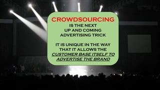 CROWDSOURCING
IS THE NEXT
UP AND COMING
ADVERTISING TRICK
IT IS UNIQUE IN THE WAY
THAT IT ALLOWS THE
CUSTOMER BASE ITSELF TO
ADVERTISE THE BRAND
 