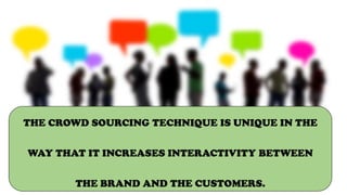 THE CROWD SOURCING TECHNIQUE IS UNIQUE IN THE
WAY THAT IT INCREASES INTERACTIVITY BETWEEN
THE BRAND AND THE CUSTOMERS.
 