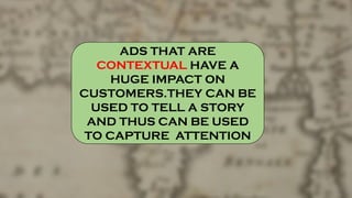 ADS THAT ARE
CONTEXTUAL HAVE A
HUGE IMPACT ON
CUSTOMERS.THEY CAN BE
USED TO TELL A STORY
AND THUS CAN BE USED
TO CAPTURE ATTENTION
 