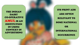 THE INDIAN
DAIRY
CO-OPERATIVE
AMUL IS AN
INSTITUTION
IN USING
CONTEXT IN
ADVERTISING
ITS PRINT ADS
ARE OFTEN
RELEVANT TO
SOME NATIONAL
OR
INTERNATIONAL
OCCURRENCE
 