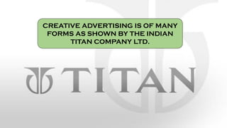 CREATIVE ADVERTISING IS OF MANY
FORMS AS SHOWN BY THE INDIAN
TITAN COMPANY LTD.
 