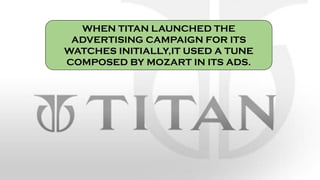 WHEN TITAN LAUNCHED THE
ADVERTISING CAMPAIGN FOR ITS
WATCHES INITIALLY,IT USED A TUNE
COMPOSED BY MOZART IN ITS ADS.
 