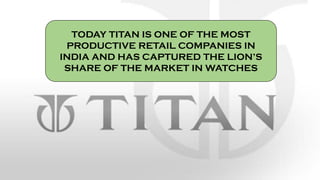 TODAY TITAN IS ONE OF THE MOST
PRODUCTIVE RETAIL COMPANIES IN
INDIA AND HAS CAPTURED THE LION’S
SHARE OF THE MARKET IN WATCHES
 