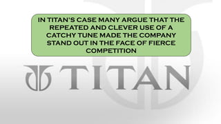 IN TITAN’S CASE MANY ARGUE THAT THE
REPEATED AND CLEVER USE OF A
CATCHY TUNE MADE THE COMPANY
STAND OUT IN THE FACE OF FIERCE
COMPETITION
 