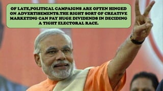 OF LATE,POLITICAL CAMPAIGNS ARE OFTEN HINGED
ON ADVERTISEMENTS.THE RIGHT SORT OF CREATIVE
MARKETING CAN PAY HUGE DIVIDENDS IN DECIDING
A TIGHT ELECTORAL RACE.
 