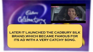 LATER IT LAUNCHED THE CADBURY SILK
BRAND,WHICH BECAME FAMOUS FOR
ITS AD WITH A VERY CATCHY SONG.
 