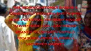 THE INDIAN CUSTOMER BASE IS A
CONSTANTLY EVOLVING ENTITY,WITH
HUGE POTENTIAL,THE RIGHT KIND OF
ADVERTISING CAN LEAD INDIAN
BRANDS TO UNEARTH UNTOLD
TREASURES FROM A LARGELY
UNTAPPED MARKET
 