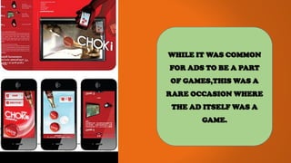 WHILE IT WAS COMMON
FOR ADS TO BE A PART
OF GAMES,THIS WAS A
RARE OCCASION WHERE
THE AD ITSELF WAS A
GAME.
 