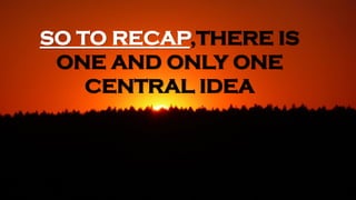 SO TO RECAP,THERE IS
ONE AND ONLY ONE
CENTRAL IDEA
 
