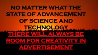 NO MATTER WHAT THE
STATE OF ADVANCEMENT
OF SCIENCE AND
TECHNOLOGY
THERE WILL ALWAYS BE
ROOM FOR CREATIVITY IN
ADVERTISEMENT
 