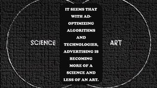 IT SEEMS THAT
WITH AD-
OPTIMIZING
ALGORITHMS
AND
TECHNOLOGIES,
ADVERTISING IS
BECOMING
MORE OF A
SCIENCE AND
LESS OF AN ART.
 