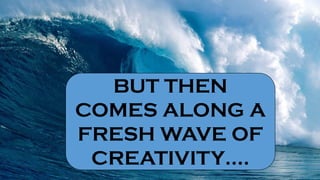 BUT THEN
COMES ALONG A
FRESH WAVE OF
CREATIVITY….
 