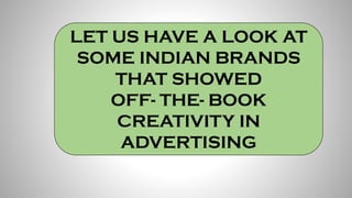 LET US HAVE A LOOK AT
SOME INDIAN BRANDS
THAT SHOWED
OFF- THE- BOOK
CREATIVITY IN
ADVERTISING
 