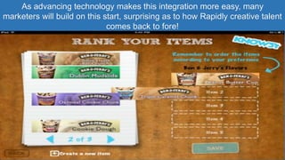 As advancing technology makes this integration more easy, many
marketers will build on this start, surprising as to how Rapidly creative talent
comes back to fore!
 