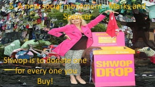 5. A new social movement : Marks and
Spencer
Shwop is to donate one
for every one you
Buy!
 