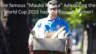 The famous “Mauka Mauka” Ads during the
World Cup 2015 had just Enough humor!
 