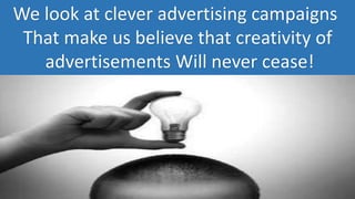 We look at clever advertising campaigns
That make us believe that creativity of
advertisements Will never cease!
 