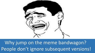 Why jump on the meme bandwagon?
People don’t ignore subsequent versions!
 