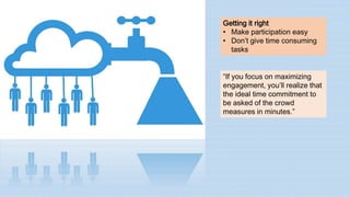 “If you focus on maximizing
engagement, you’ll realize that
the ideal time commitment to
be asked of the crowd
measures in minutes.”
Getting it right
• Make participation easy
• Don’t give time consuming
tasks
 