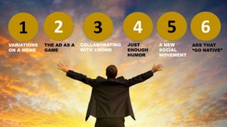 1 62 3 4 5
VARIATIONS
ON A MEME
THE AD AS A
GAME
COLLABORATING
WITH CROWD
JUST
ENOUGH
HUMOR
A NEW
SOCIAL
MOVEMENT
ADS THAT
“GO NATIVE”
 