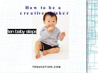 How to be a  creative thinker TEDUCATION.COM ten baby steps 