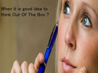 When it is good idea to
think Out Of The Box ?
 