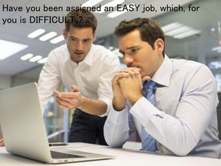 Have you been assigned an EASY job, which, for
you is DIFFICULT ?
 