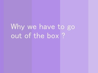 Why we have to go
out of the box ?
 