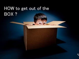 HOW to get out of the
BOX ?
 