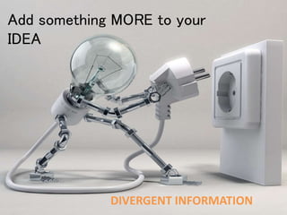 Add something MORE to your
IDEA
DIVERGENT INFORMATION
 