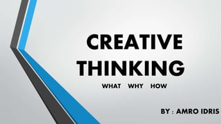 CREATIVE
THINKING
WHAT WHY HOW
BY : AMRO IDRIS
 