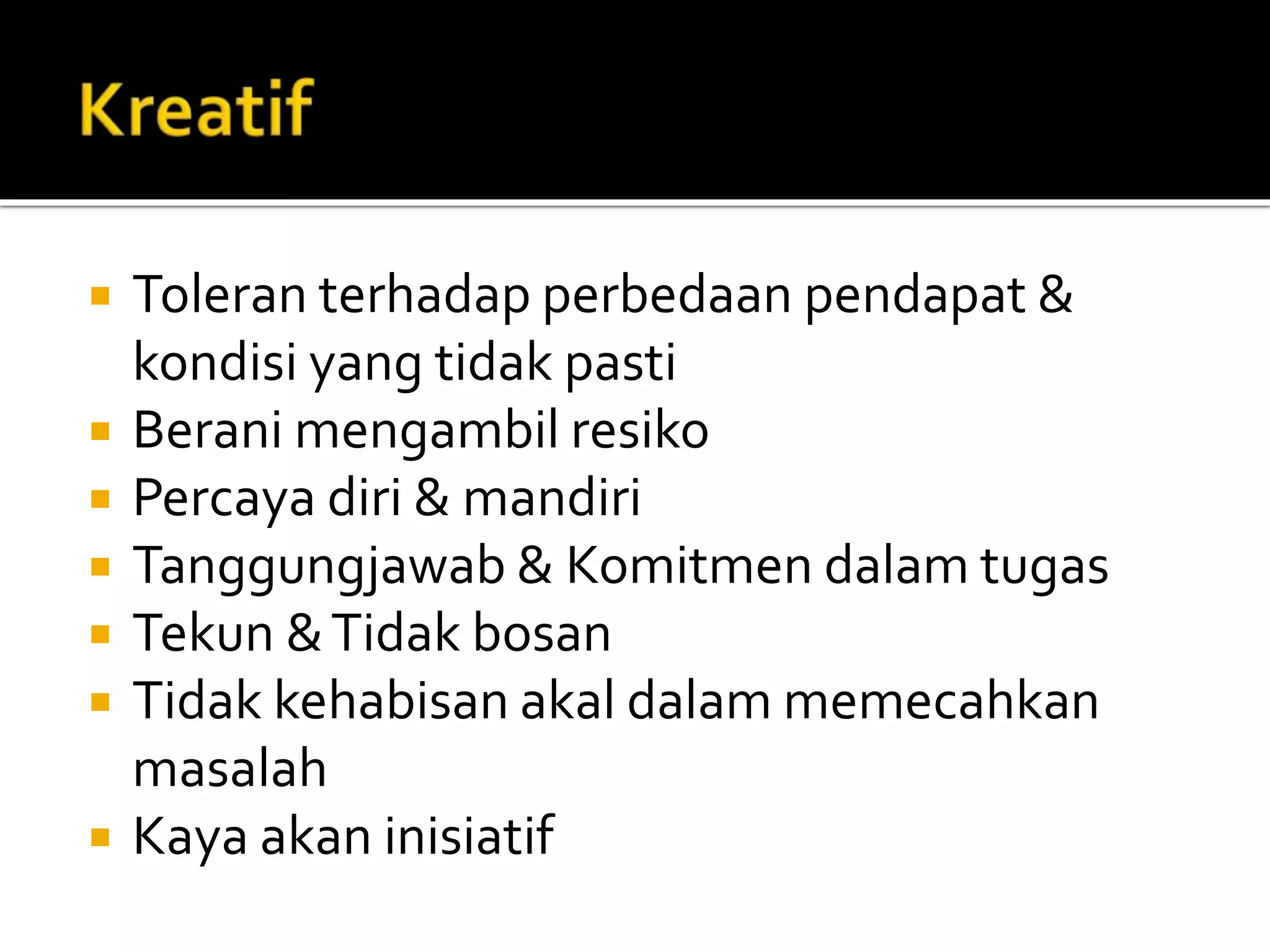  Toleran terhadap perbedaan pendapat &
kondisi yang tidak pasti
 Berani mengambil resiko
 Percaya diri & mandiri
 Tanggungjawab & Komitmen dalam tugas
 Tekun &Tidak bosan
 Tidak kehabisan akal dalam memecahkan
masalah
 Kaya akan inisiatif
 
