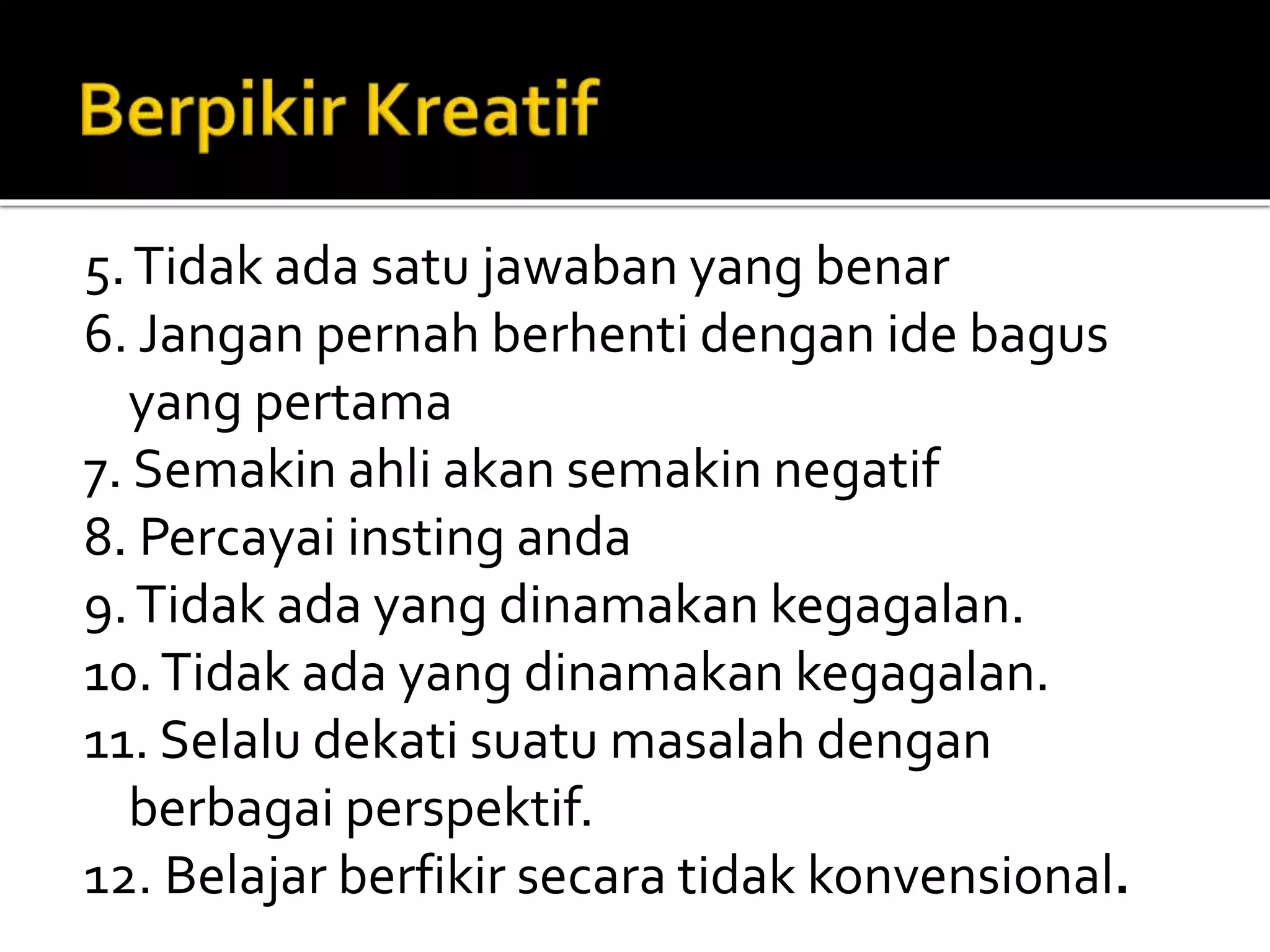 5.Tidak ada satu jawaban yang benar
6. Jangan pernah berhenti dengan ide bagus
yang pertama
7. Semakin ahli akan semakin negatif
8. Percayai insting anda
9.Tidak ada yang dinamakan kegagalan.
10.Tidak ada yang dinamakan kegagalan.
11. Selalu dekati suatu masalah dengan
berbagai perspektif.
12. Belajar berfikir secara tidak konvensional.
 