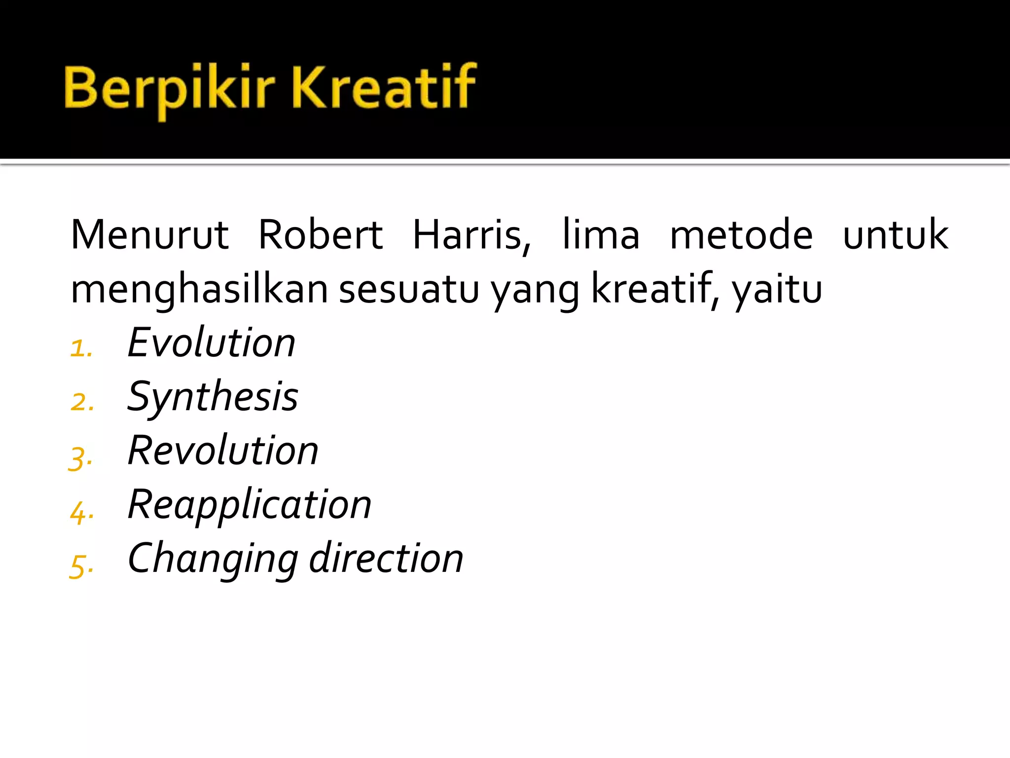 Menurut Robert Harris, lima metode untuk
menghasilkan sesuatu yang kreatif, yaitu
1. Evolution
2. Synthesis
3. Revolution
4. Reapplication
5. Changing direction
 