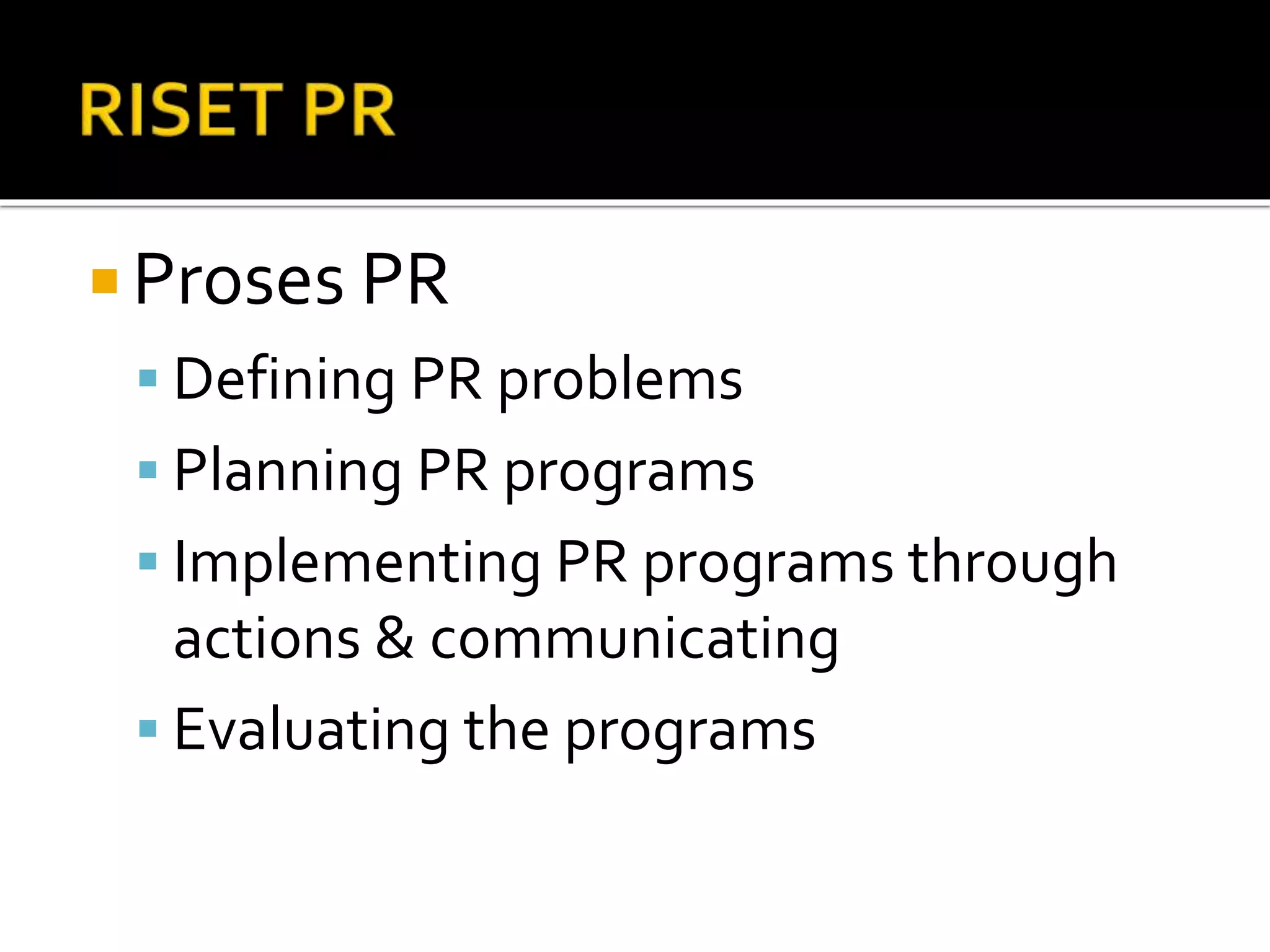  Proses PR
 Defining PR problems
 Planning PR programs
 Implementing PR programs through
actions & communicating
 Evaluating the programs
 