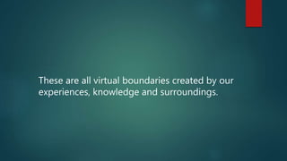 These are all virtual boundaries created by our
experiences, knowledge and surroundings.
 