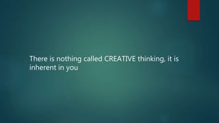 There is nothing called CREATIVE thinking, it is
inherent in you
 