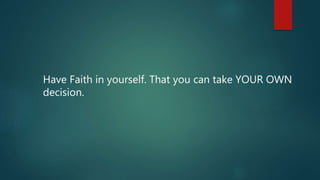 Have Faith in yourself. That you can take YOUR OWN
decision.
 
