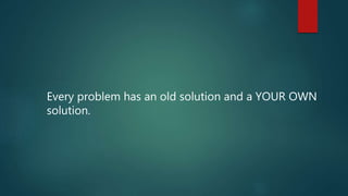 Every problem has an old solution and a YOUR OWN
solution.
 