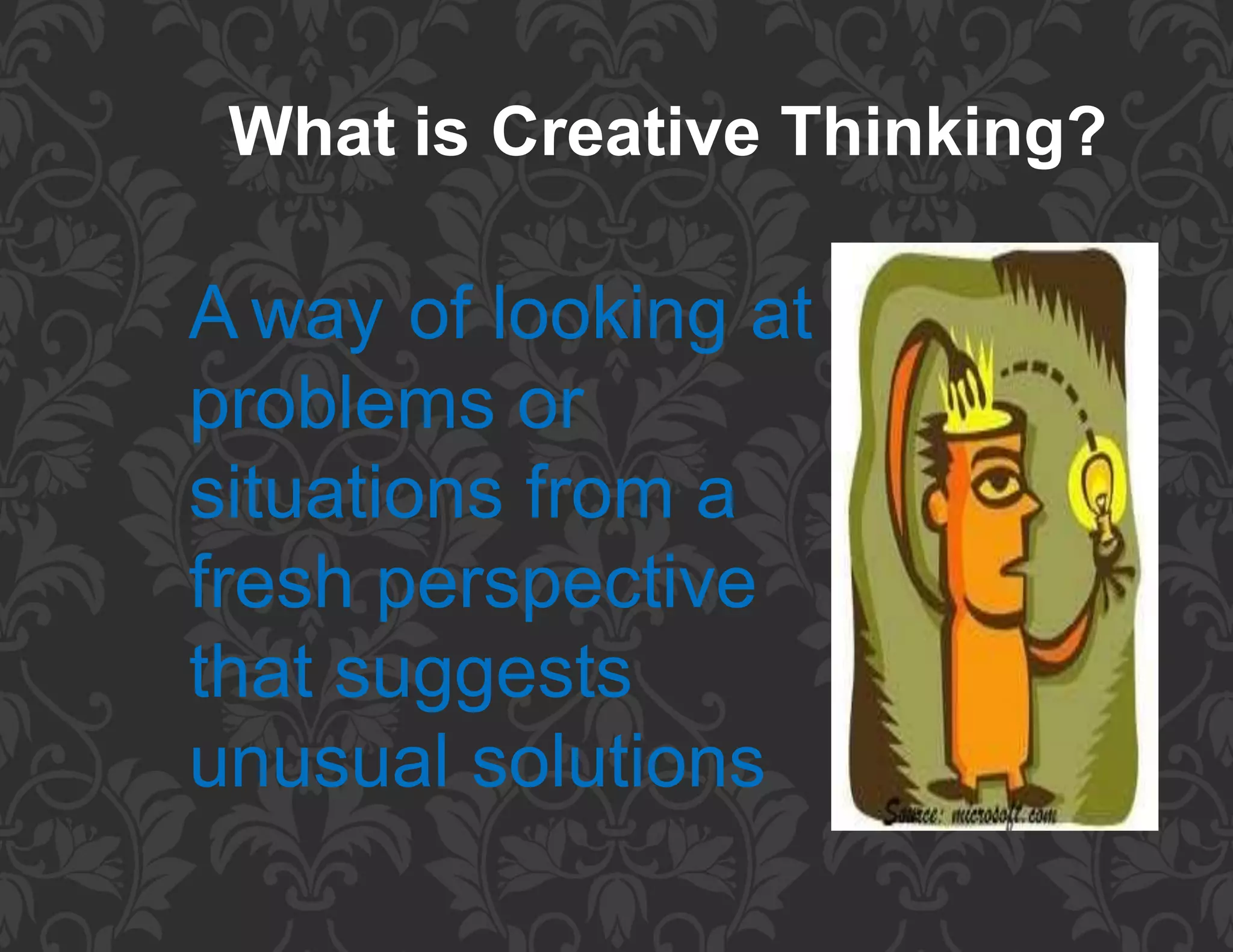 What is Creative Thinking?
A way of looking at
problems or
situations from a
fresh perspective
that suggests
unusual solutions