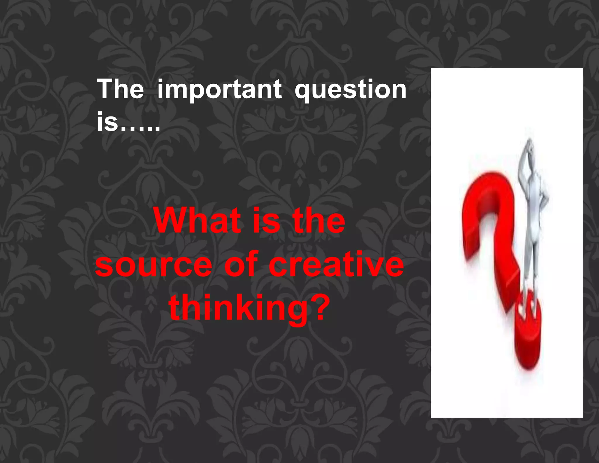 The important question
is…..
What is the
source of creative
thinking?