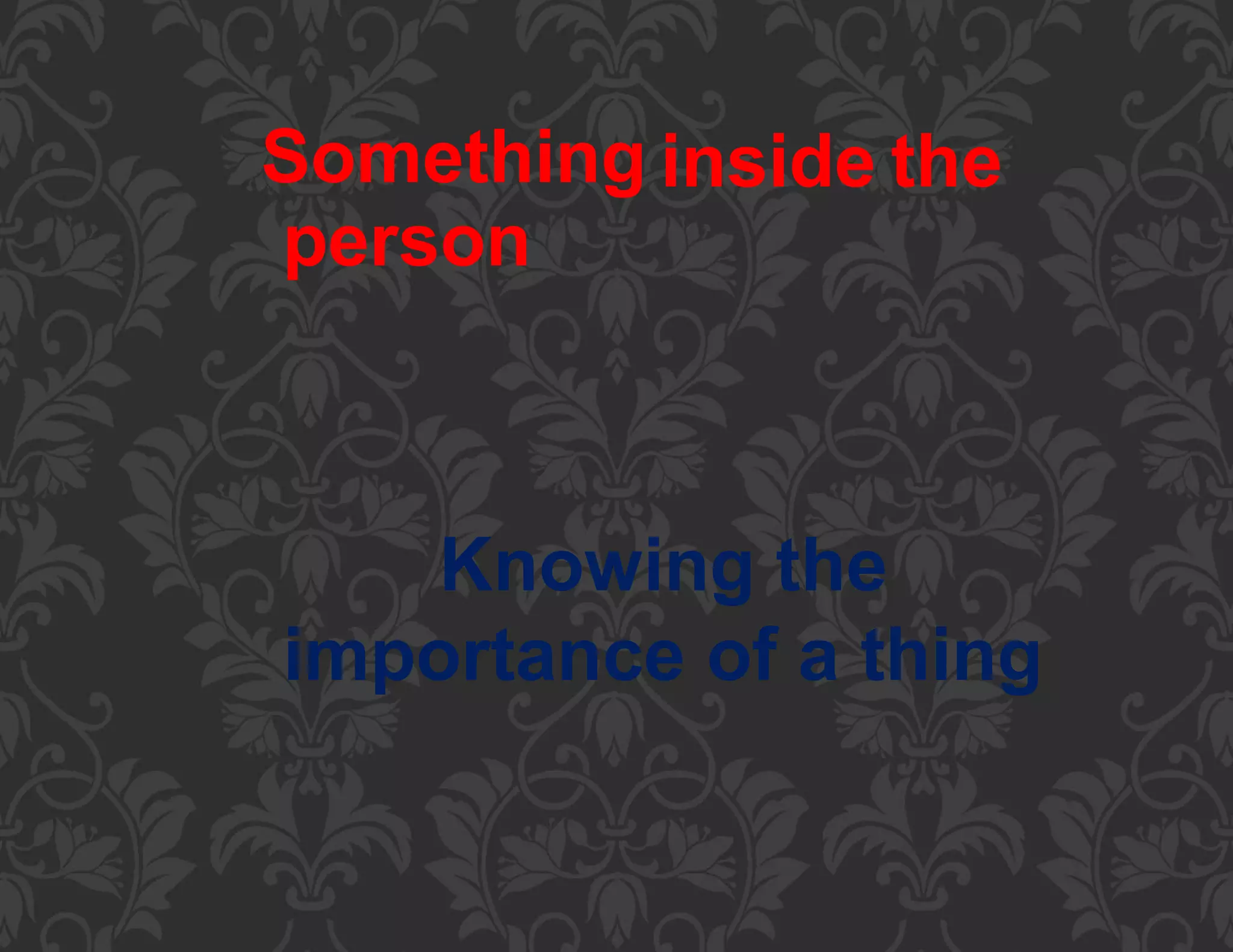 Something inside the
person
Knowing the
importance of a thing